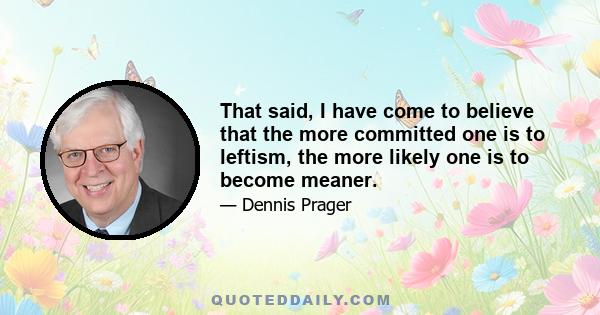 That said, I have come to believe that the more committed one is to leftism, the more likely one is to become meaner.