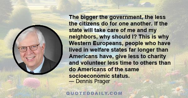 The bigger the government, the less the citizens do for one another. If the state will take care of me and my neighbors, why should I? This is why Western Europeans, people who have lived in welfare states far longer