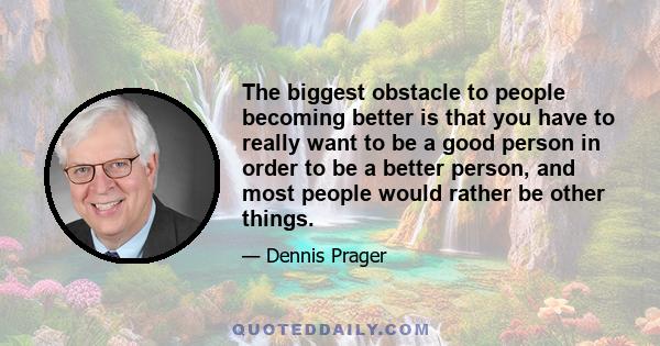 The biggest obstacle to people becoming better is that you have to really want to be a good person in order to be a better person, and most people would rather be other things.