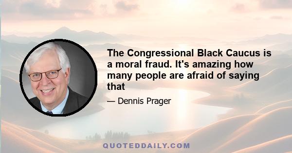 The Congressional Black Caucus is a moral fraud. It's amazing how many people are afraid of saying that