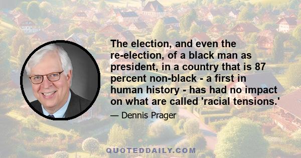 The election, and even the re-election, of a black man as president, in a country that is 87 percent non-black - a first in human history - has had no impact on what are called 'racial tensions.'