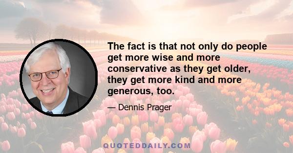 The fact is that not only do people get more wise and more conservative as they get older, they get more kind and more generous, too.