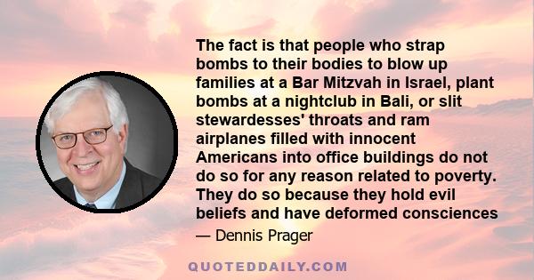 The fact is that people who strap bombs to their bodies to blow up families at a Bar Mitzvah in Israel, plant bombs at a nightclub in Bali, or slit stewardesses' throats and ram airplanes filled with innocent Americans