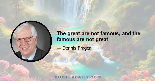 The great are not famous, and the famous are not great