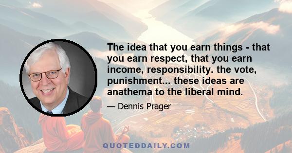 The idea that you earn things - that you earn respect, that you earn income, responsibility. the vote, punishment... these ideas are anathema to the liberal mind.