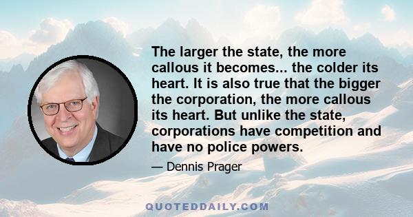 The larger the state, the more callous it becomes... the colder its heart. It is also true that the bigger the corporation, the more callous its heart. But unlike the state, corporations have competition and have no