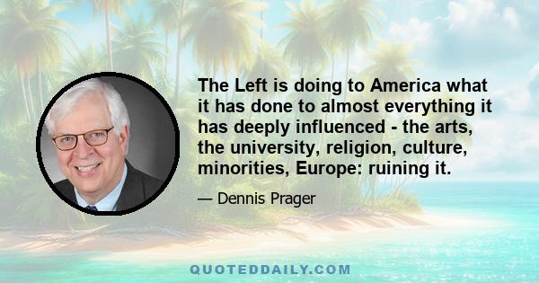 The Left is doing to America what it has done to almost everything it has deeply influenced - the arts, the university, religion, culture, minorities, Europe: ruining it.