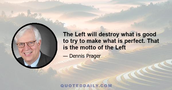 The Left will destroy what is good to try to make what is perfect. That is the motto of the Left