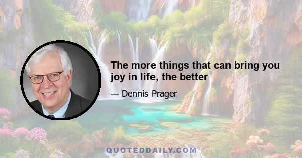 The more things that can bring you joy in life, the better