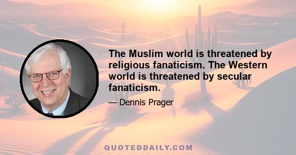 The Muslim world is threatened by religious fanaticism. The Western world is threatened by secular fanaticism.