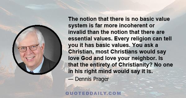 The notion that there is no basic value system is far more incoherent or invalid than the notion that there are essential values. Every religion can tell you it has basic values. You ask a Christian, most Christians