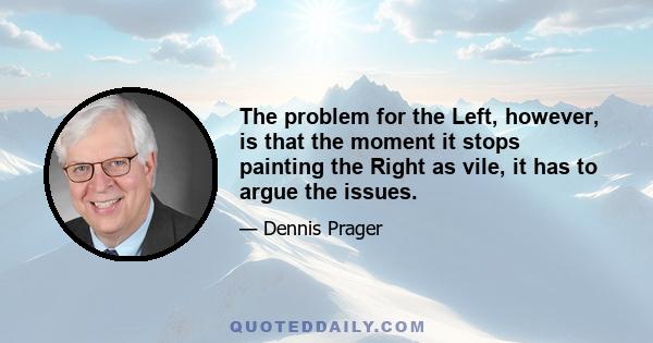 The problem for the Left, however, is that the moment it stops painting the Right as vile, it has to argue the issues.