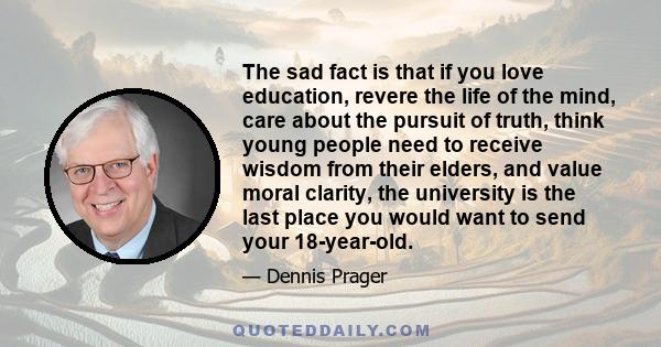 The sad fact is that if you love education, revere the life of the mind, care about the pursuit of truth, think young people need to receive wisdom from their elders, and value moral clarity, the university is the last