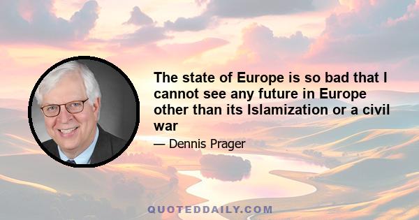 The state of Europe is so bad that I cannot see any future in Europe other than its Islamization or a civil war