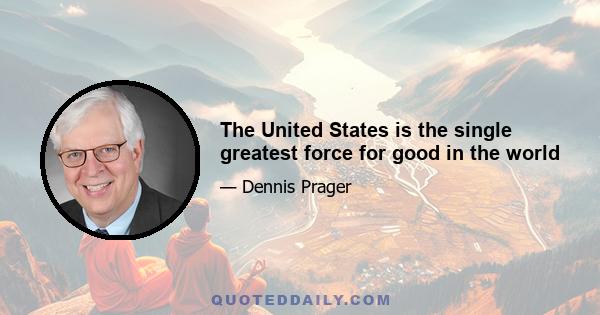 The United States is the single greatest force for good in the world