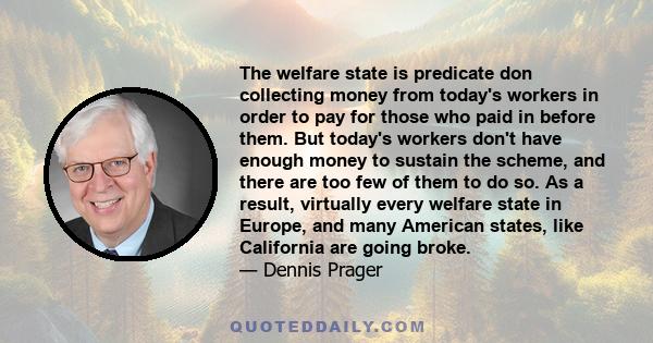 The welfare state is predicate don collecting money from today's workers in order to pay for those who paid in before them. But today's workers don't have enough money to sustain the scheme, and there are too few of