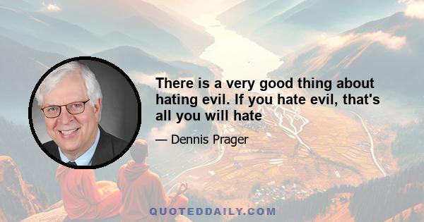 There is a very good thing about hating evil. If you hate evil, that's all you will hate