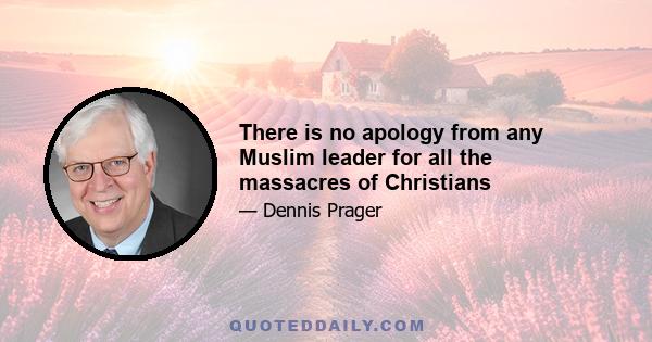 There is no apology from any Muslim leader for all the massacres of Christians