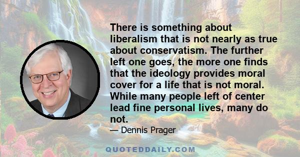 There is something about liberalism that is not nearly as true about conservatism. The further left one goes, the more one finds that the ideology provides moral cover for a life that is not moral. While many people