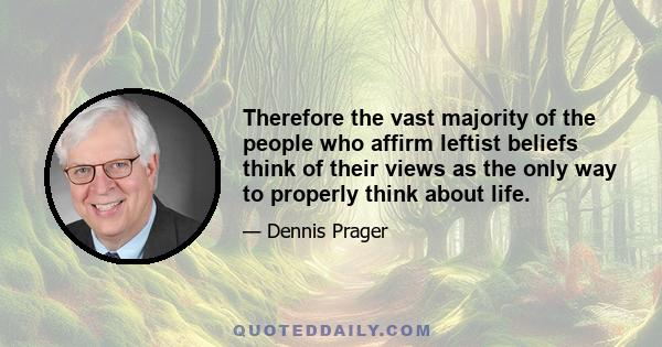 Therefore the vast majority of the people who affirm leftist beliefs think of their views as the only way to properly think about life.