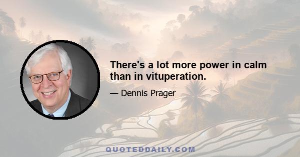 There's a lot more power in calm than in vituperation.