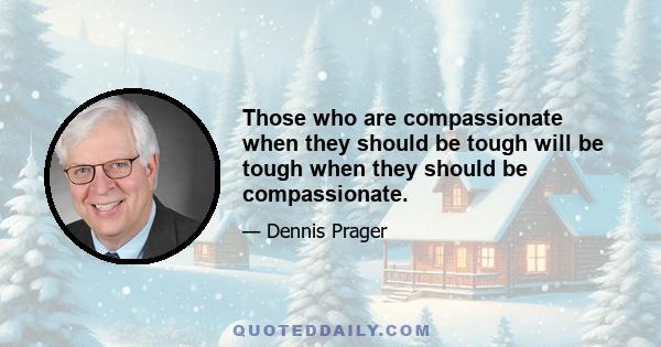 Those who are compassionate when they should be tough will be tough when they should be compassionate.