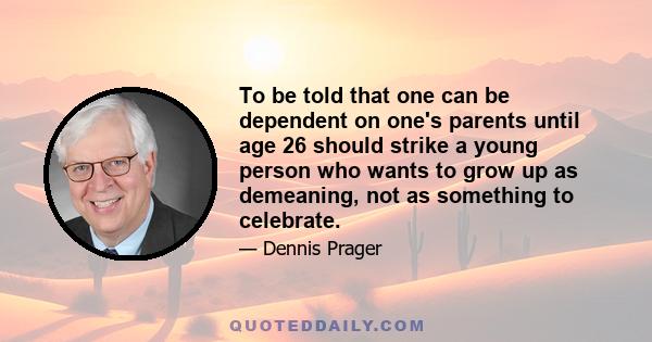 To be told that one can be dependent on one's parents until age 26 should strike a young person who wants to grow up as demeaning, not as something to celebrate.