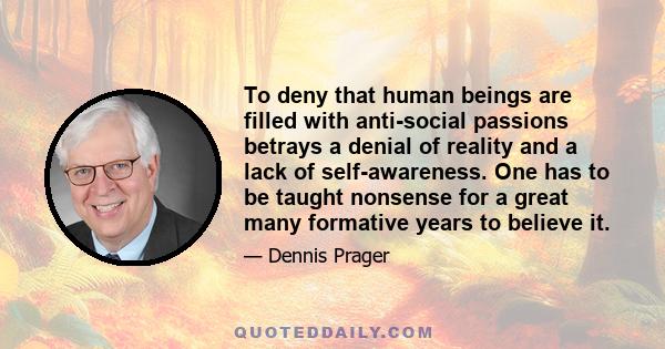 To deny that human beings are filled with anti-social passions betrays a denial of reality and a lack of self-awareness. One has to be taught nonsense for a great many formative years to believe it.