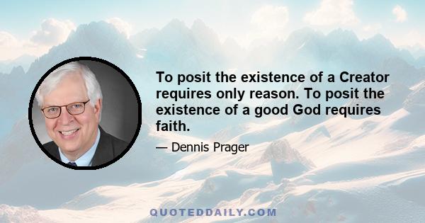 To posit the existence of a Creator requires only reason. To posit the existence of a good God requires faith.