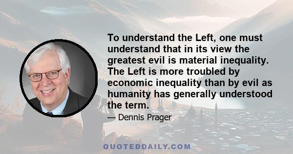 To understand the Left, one must understand that in its view the greatest evil is material inequality. The Left is more troubled by economic inequality than by evil as humanity has generally understood the term.