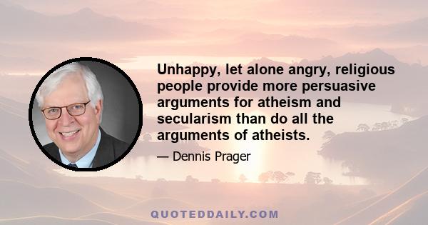 Unhappy, let alone angry, religious people provide more persuasive arguments for atheism and secularism than do all the arguments of atheists.