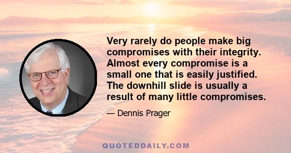 Very rarely do people make big compromises with their integrity. Almost every compromise is a small one that is easily justified. The downhill slide is usually a result of many little compromises.