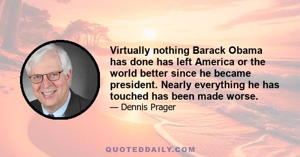 Virtually nothing Barack Obama has done has left America or the world better since he became president. Nearly everything he has touched has been made worse.