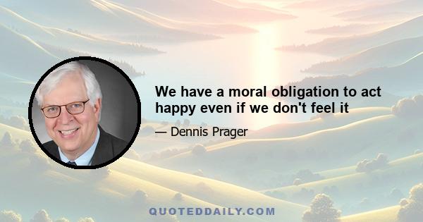 We have a moral obligation to act happy even if we don't feel it