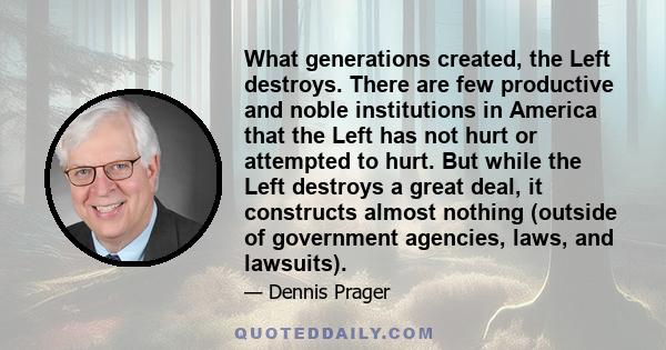 What generations created, the Left destroys. There are few productive and noble institutions in America that the Left has not hurt or attempted to hurt. But while the Left destroys a great deal, it constructs almost