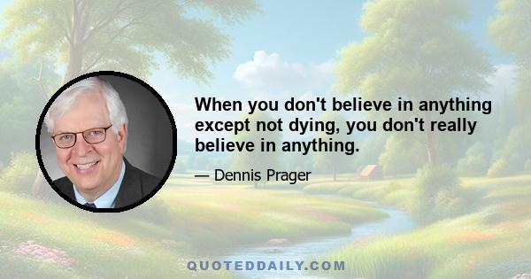 When you don't believe in anything except not dying, you don't really believe in anything.