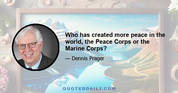 Who has created more peace in the world, the Peace Corps or the Marine Corps?