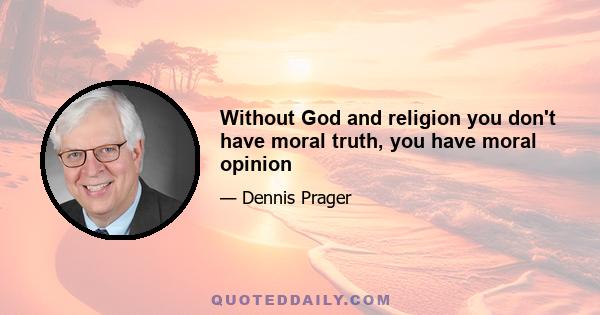 Without God and religion you don't have moral truth, you have moral opinion