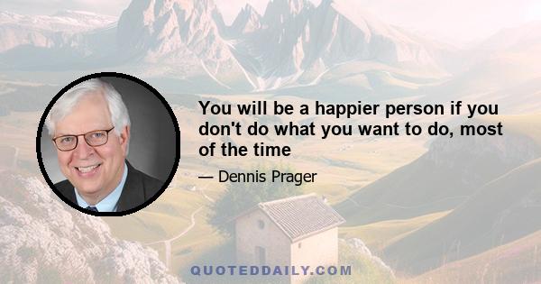 You will be a happier person if you don't do what you want to do, most of the time