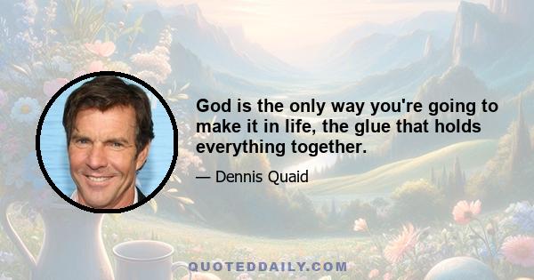 God is the only way you're going to make it in life, the glue that holds everything together.