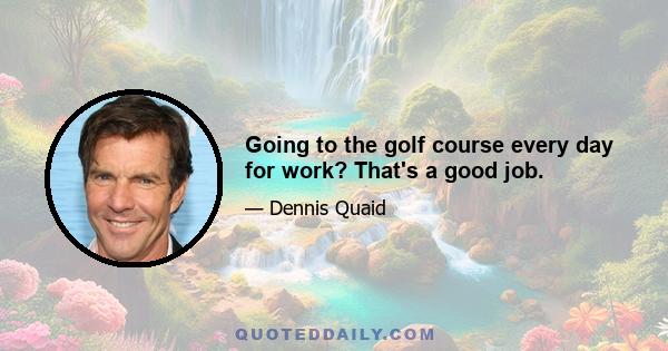 Going to the golf course every day for work? That's a good job.