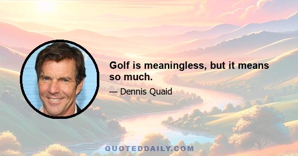 Golf is meaningless, but it means so much.