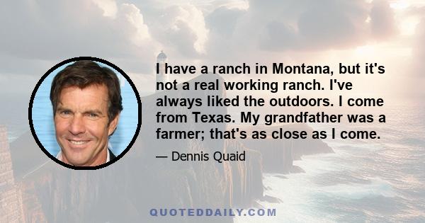 I have a ranch in Montana, but it's not a real working ranch. I've always liked the outdoors. I come from Texas. My grandfather was a farmer; that's as close as I come.