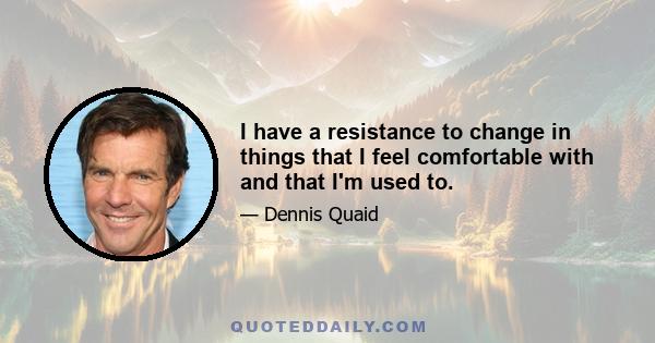 I have a resistance to change in things that I feel comfortable with and that I'm used to.