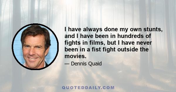 I have always done my own stunts, and I have been in hundreds of fights in films, but I have never been in a fist fight outside the movies.