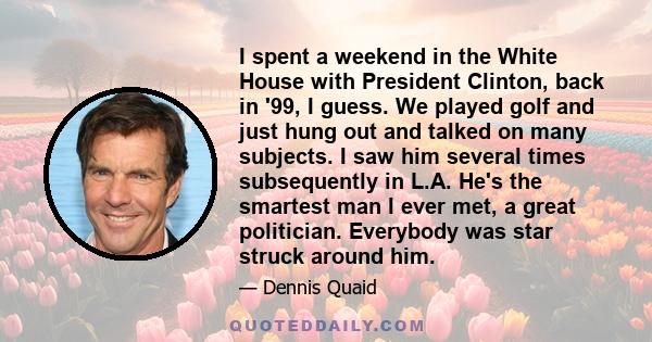 I spent a weekend in the White House with President Clinton, back in '99, I guess. We played golf and just hung out and talked on many subjects. I saw him several times subsequently in L.A. He's the smartest man I ever