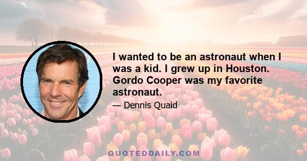 I wanted to be an astronaut when I was a kid. I grew up in Houston. Gordo Cooper was my favorite astronaut.