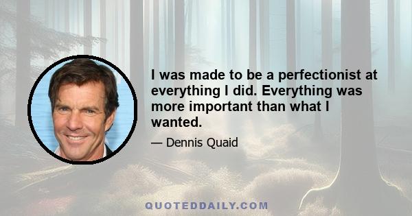 I was made to be a perfectionist at everything I did. Everything was more important than what I wanted.