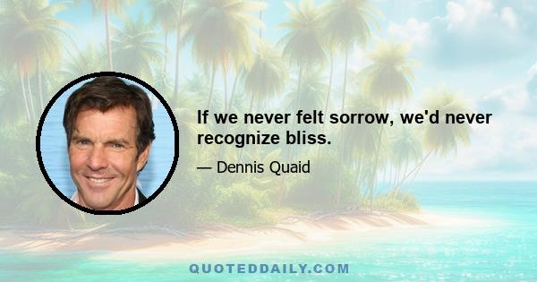 If we never felt sorrow, we'd never recognize bliss.