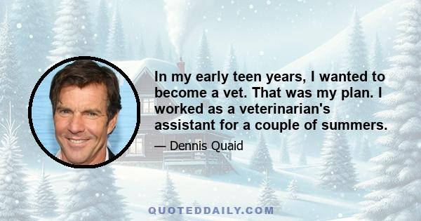 In my early teen years, I wanted to become a vet. That was my plan. I worked as a veterinarian's assistant for a couple of summers.